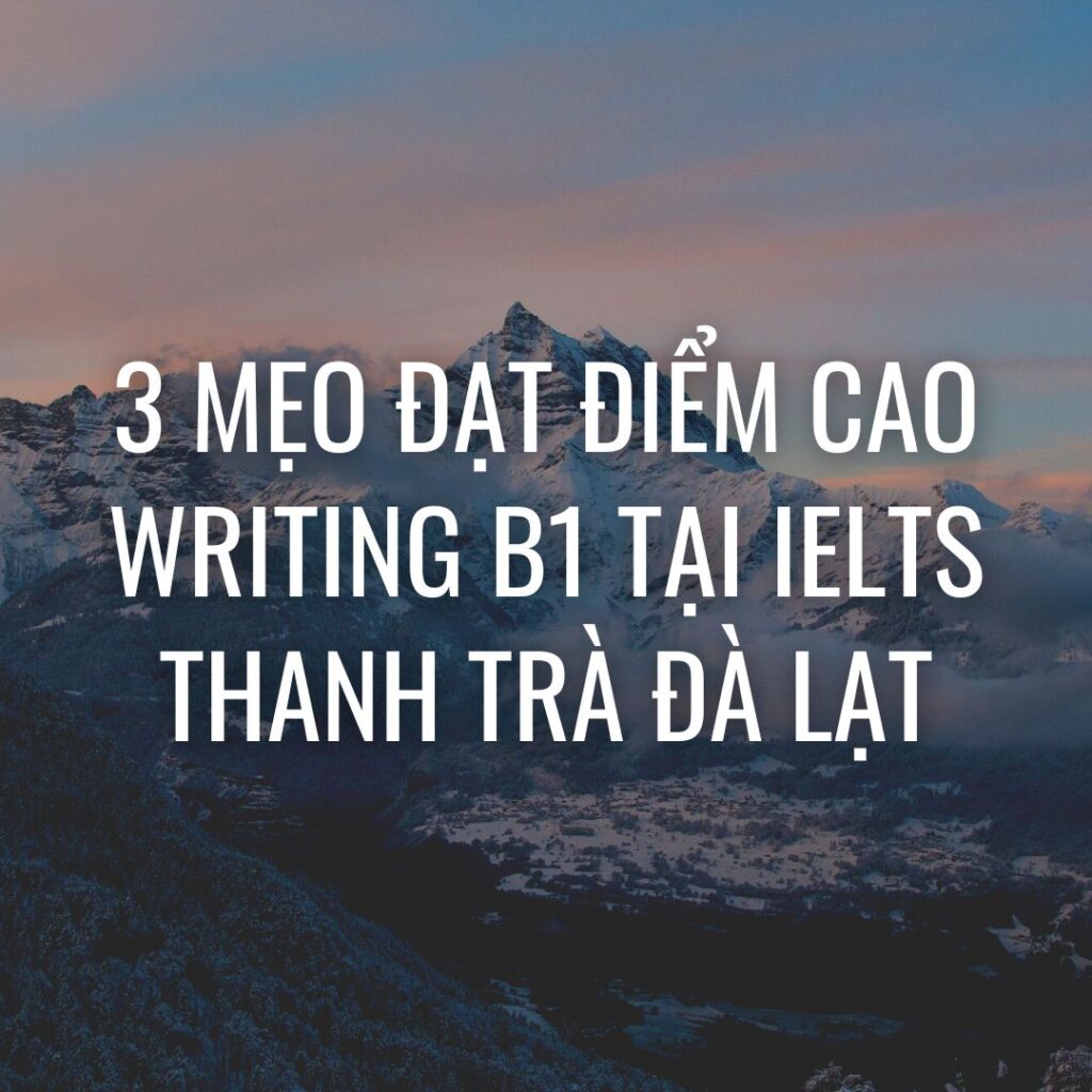 3 mẹo đạt điểm cao Writing B1 tại IELTS Thanh Trà Đà Lạt
