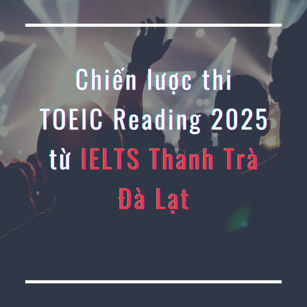 Chiến lược thi TOEIC Reading 2025 từ IELTS Thanh Trà Đà Lạt
