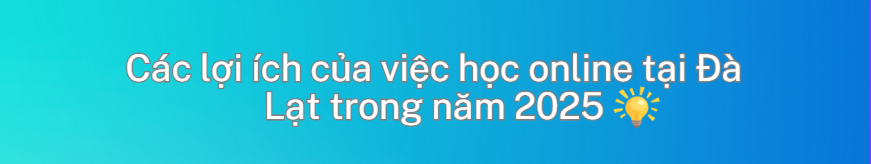 Các lợi ích của việc học online tại Đà Lạt trong năm 2025