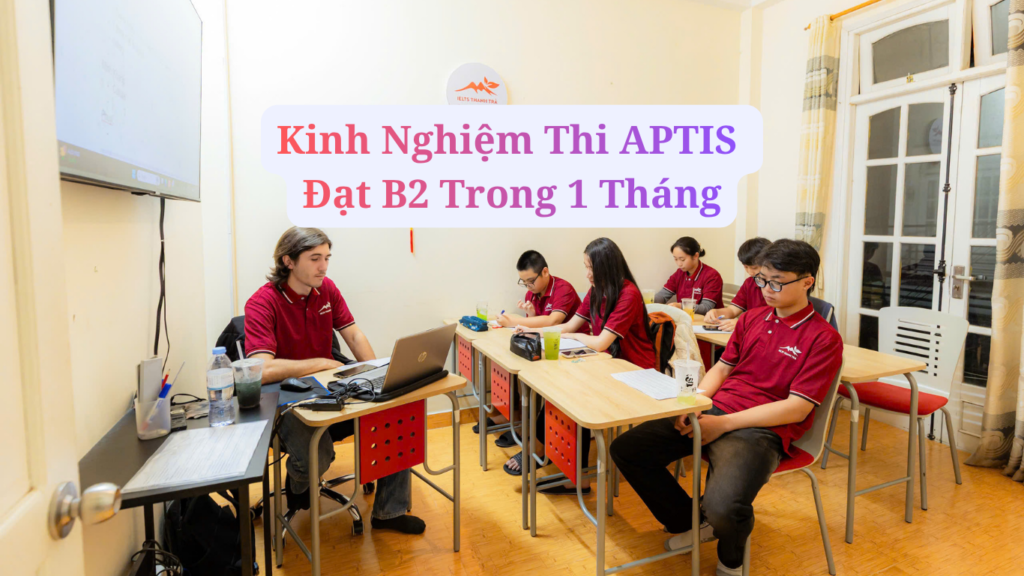 Kinh Nghiệm Thi APTIS Đạt B2 Trong 1 Tháng Cho Người Mất Gốc (2026)
