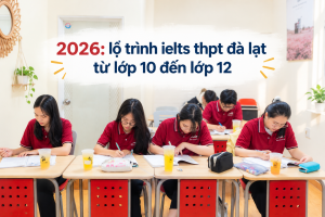 2026: lộ trình ielts thpt đà lạt từ lớp 10 đến lớp 12